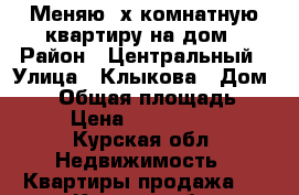 Меняю 2х комнатную квартиру на дом › Район ­ Центральный › Улица ­ Клыкова › Дом ­ 70 › Общая площадь ­ 57 › Цена ­ 2 550 000 - Курская обл. Недвижимость » Квартиры продажа   . Курская обл.